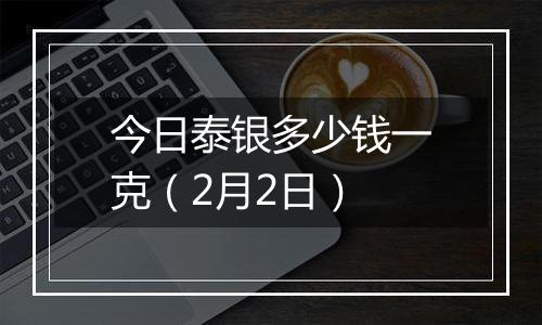 今日泰银多少钱一克（2月2日）