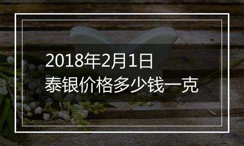 2018年2月1日泰银价格多少钱一克