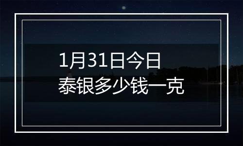 1月31日今日泰银多少钱一克