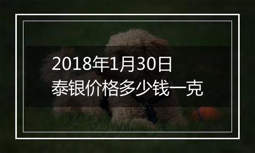 2018年1月30日泰银价格多少钱一克