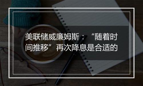 美联储威廉姆斯：“随着时间推移”再次降息是合适的