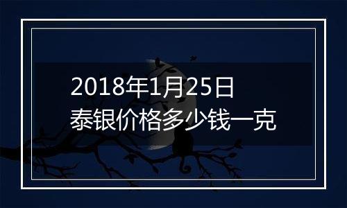 2018年1月25日泰银价格多少钱一克