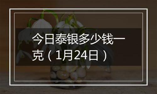 今日泰银多少钱一克（1月24日）