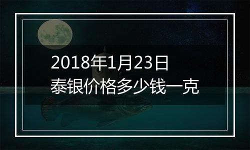 2018年1月23日泰银价格多少钱一克