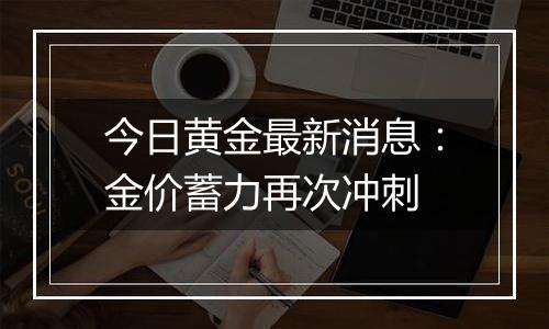 今日黄金最新消息：金价蓄力再次冲刺