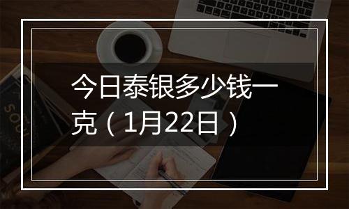 今日泰银多少钱一克（1月22日）