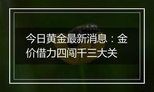 今日黄金最新消息：金价借力四闯千三大关