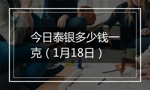 今日泰银多少钱一克（1月18日）