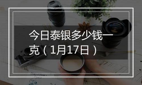 今日泰银多少钱一克（1月17日）