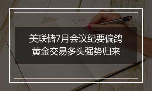 美联储7月会议纪要偏鸽 黄金交易多头强势归来