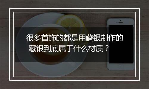 很多首饰的都是用藏银制作的 藏银到底属于什么材质？