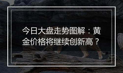 今日大盘走势图解：黄金价格将继续创新高？