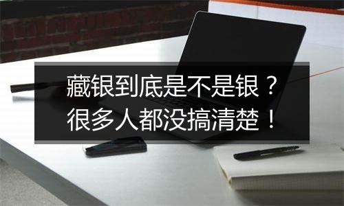 藏银到底是不是银？很多人都没搞清楚！