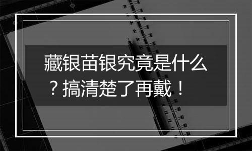 藏银苗银究竟是什么？搞清楚了再戴！