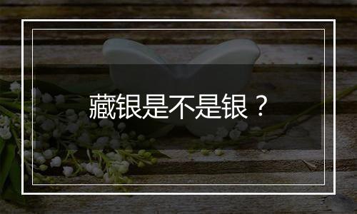 藏银是不是银？