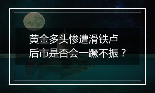 黄金多头惨遭滑铁卢 后市是否会一蹶不振？