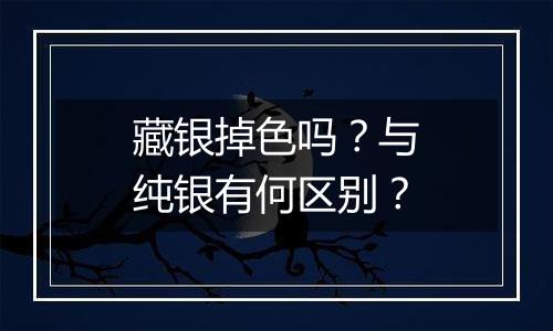 藏银掉色吗？与纯银有何区别？