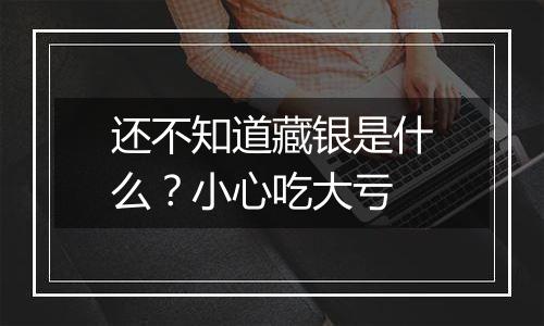 还不知道藏银是什么？小心吃大亏