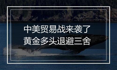 中美贸易战来袭了 黄金多头退避三舍