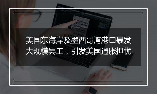 美国东海岸及墨西哥湾港口暴发大规模罢工，引发美国通胀担忧