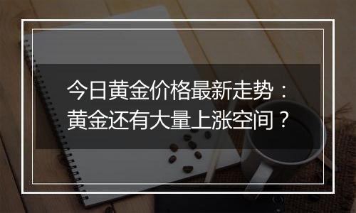 今日黄金价格最新走势：黄金还有大量上涨空间？