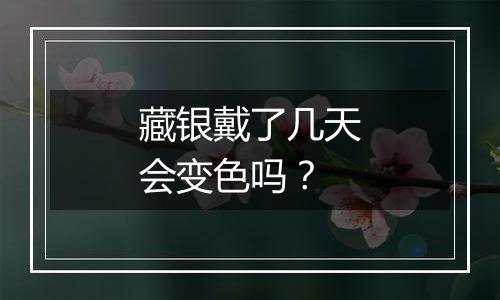 藏银戴了几天会变色吗？