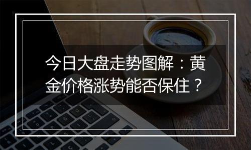 今日大盘走势图解：黄金价格涨势能否保住？