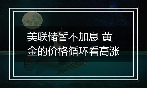 美联储暂不加息 黄金的价格循环看高涨