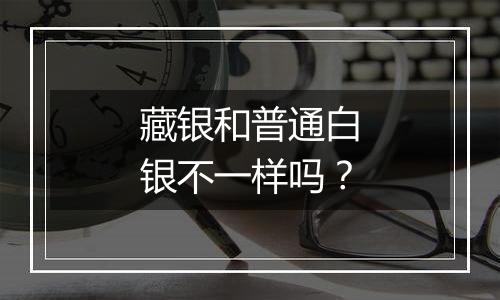 藏银和普通白银不一样吗？