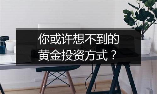 你或许想不到的黄金投资方式？