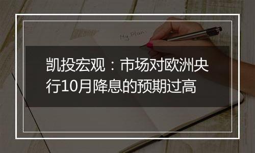 凯投宏观：市场对欧洲央行10月降息的预期过高