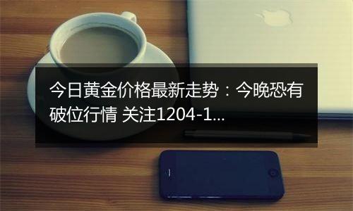 今日黄金价格最新走势：今晚恐有破位行情 关注1204-1230区间