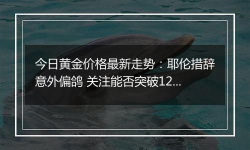 今日黄金价格最新走势：耶伦措辞意外偏鸽 关注能否突破1230