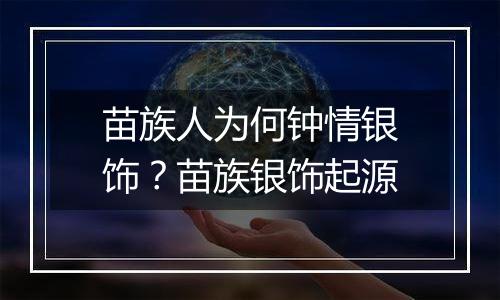 苗族人为何钟情银饰？苗族银饰起源