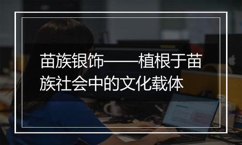 苗族银饰——植根于苗族社会中的文化载体