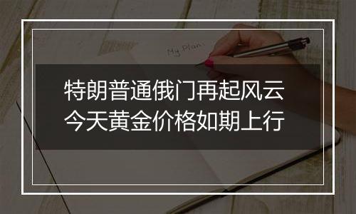 特朗普通俄门再起风云 今天黄金价格如期上行