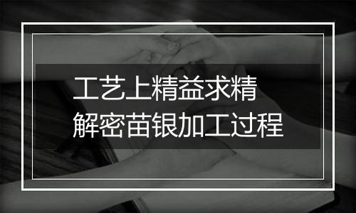 工艺上精益求精 解密苗银加工过程