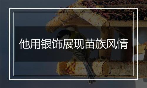 他用银饰展现苗族风情