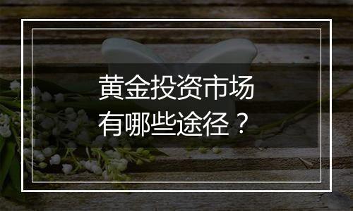 黄金投资市场有哪些途径？