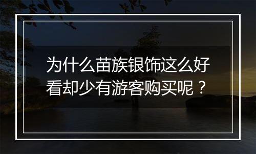 为什么苗族银饰这么好看却少有游客购买呢？