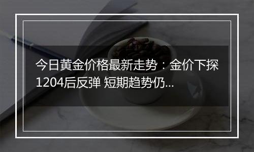 今日黄金价格最新走势：金价下探1204后反弹 短期趋势仍偏下行