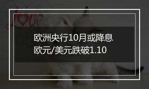 欧洲央行10月或降息 欧元/美元跌破1.10