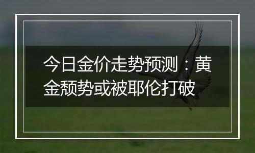 今日金价走势预测：黄金颓势或被耶伦打破