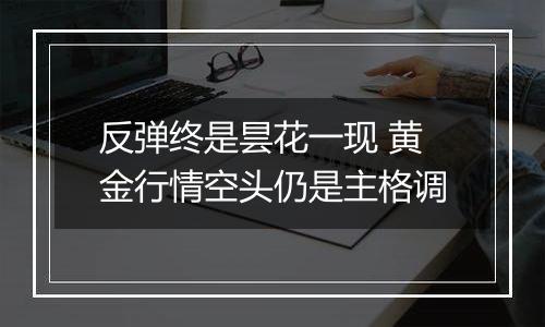 反弹终是昙花一现 黄金行情空头仍是主格调