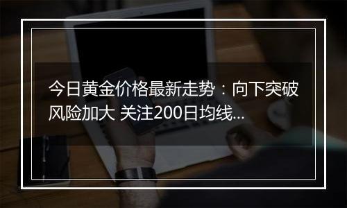 今日黄金价格最新走势：向下突破风险加大 关注200日均线支撑