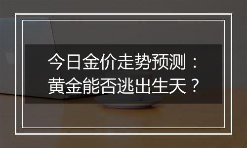 今日金价走势预测：黄金能否逃出生天？