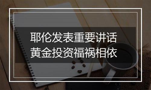 耶伦发表重要讲话 黄金投资福祸相依