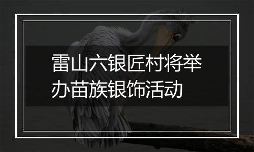 雷山六银匠村将举办苗族银饰活动