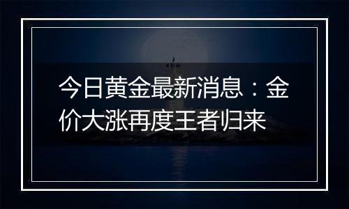 今日黄金最新消息：金价大涨再度王者归来