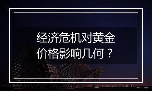 经济危机对黄金价格影响几何？